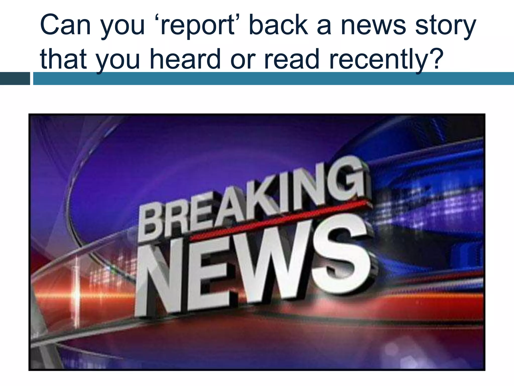 Can you ‘report’ back a news story
that you heard or read recently?
 