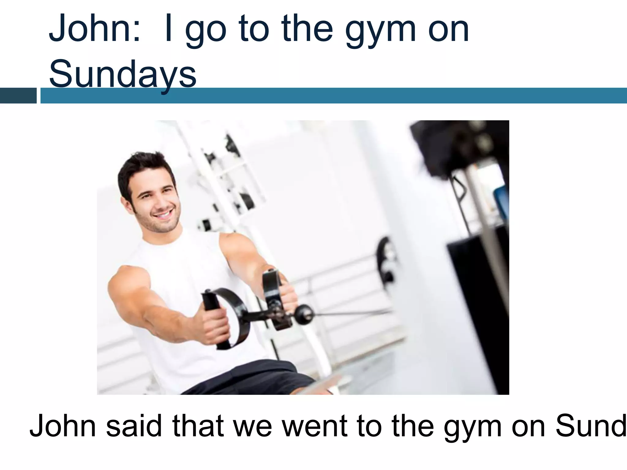 John: I go to the gym on
Sundays
John said that we went to the gym on Sund
 