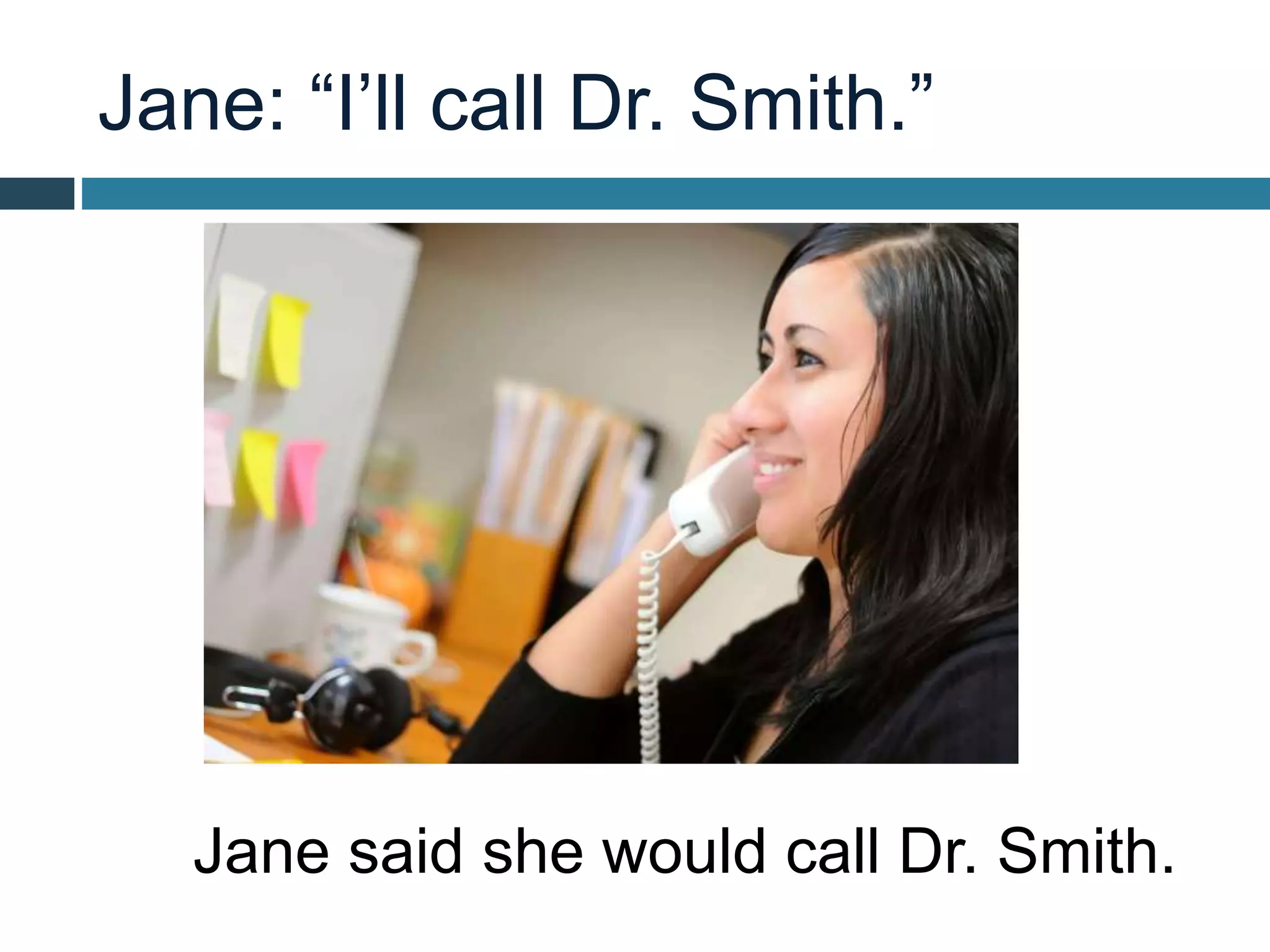 Jane: “I’ll call Dr. Smith.”
Jane said she would call Dr. Smith.
 