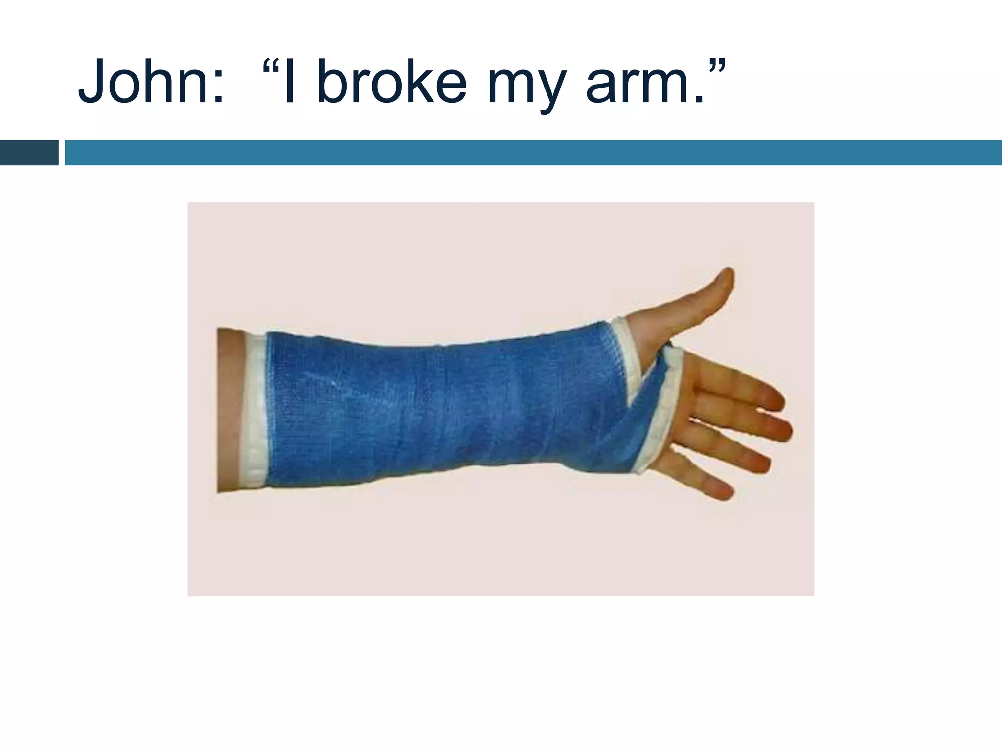 John: “I broke my arm.”
 