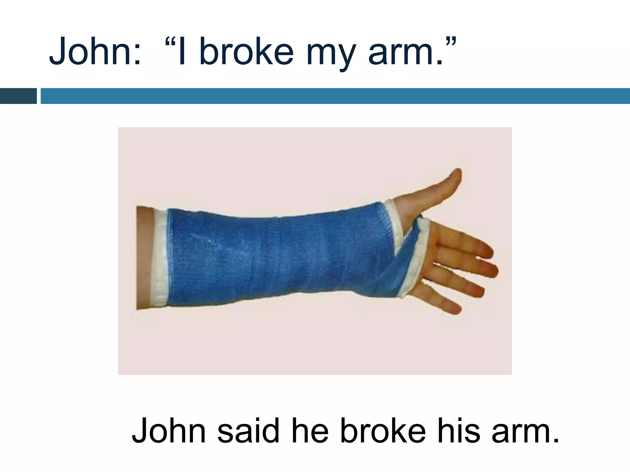 John: “I broke my arm.”
John said he broke his arm.
 