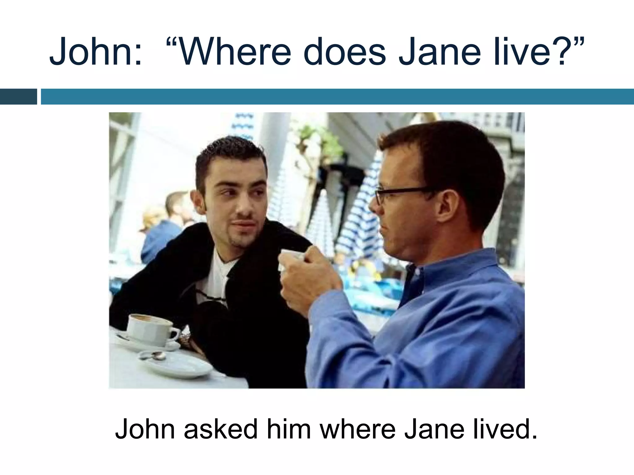 John: “Where does Jane live?”
John asked him where Jane lived.
 