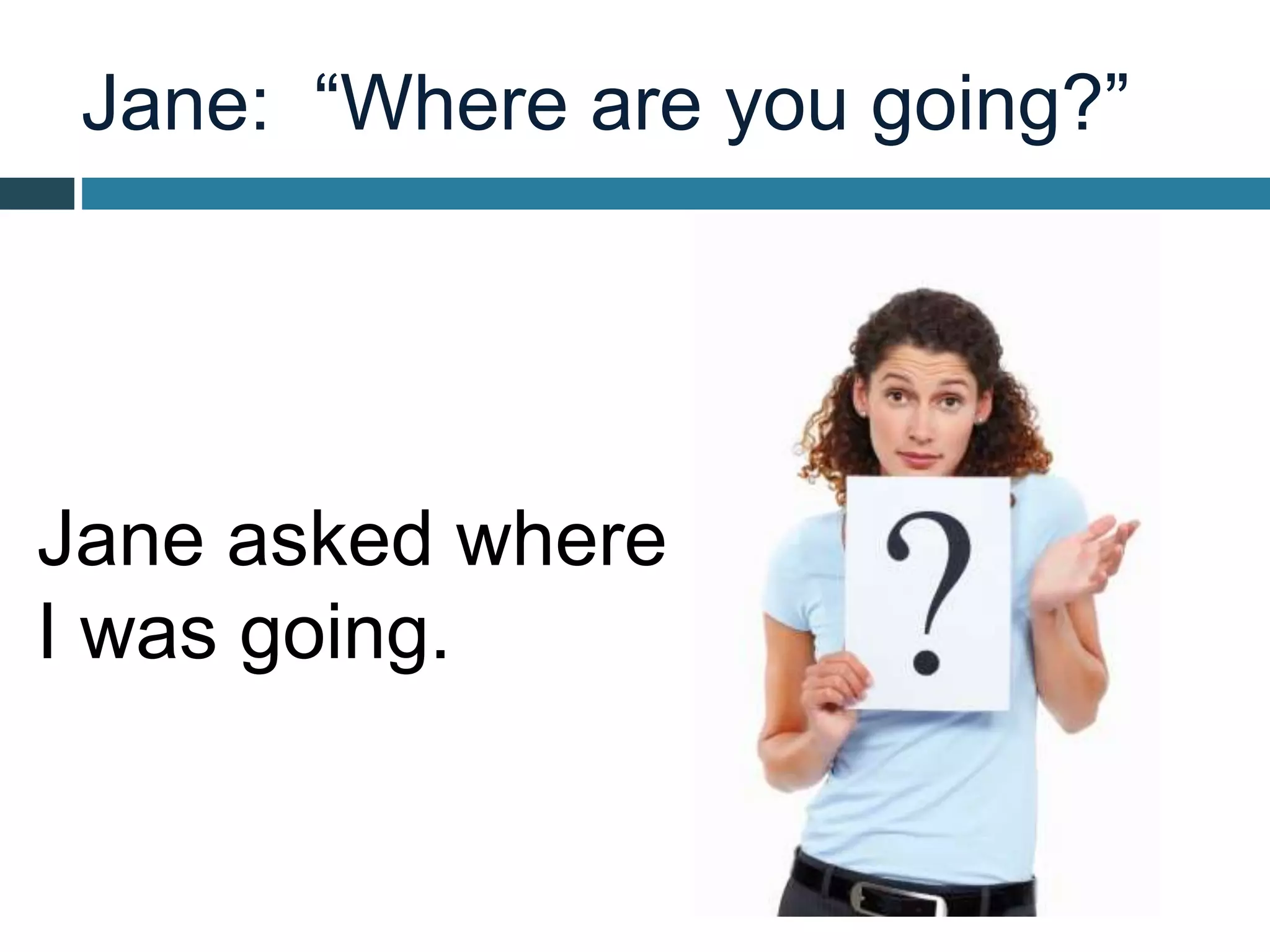 Jane: “Where are you going?”
Jane asked where
I was going.
 