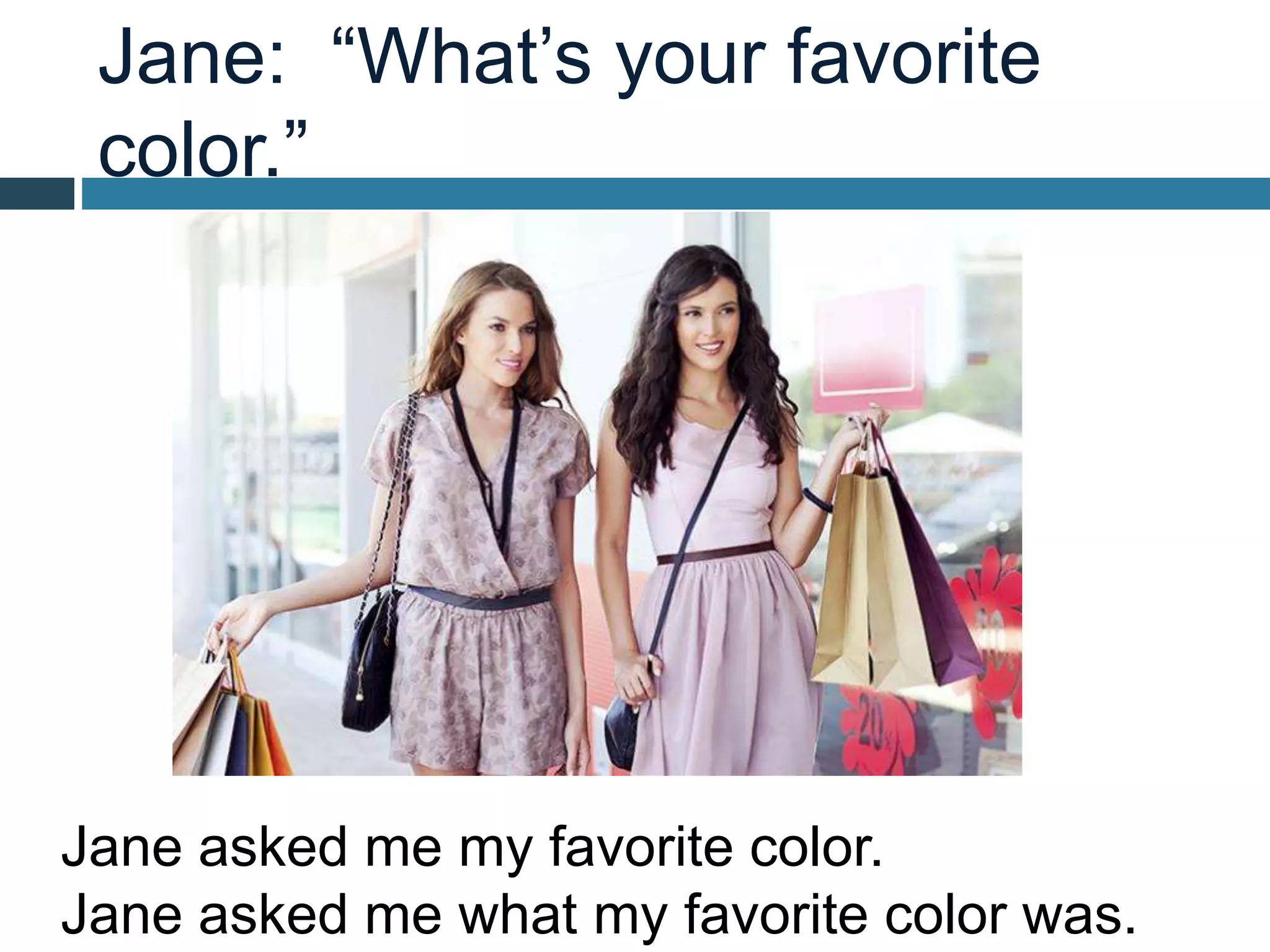 Jane: “What’s your favorite
color.”
Jane asked me my favorite color.
Jane asked me what my favorite color was.
 