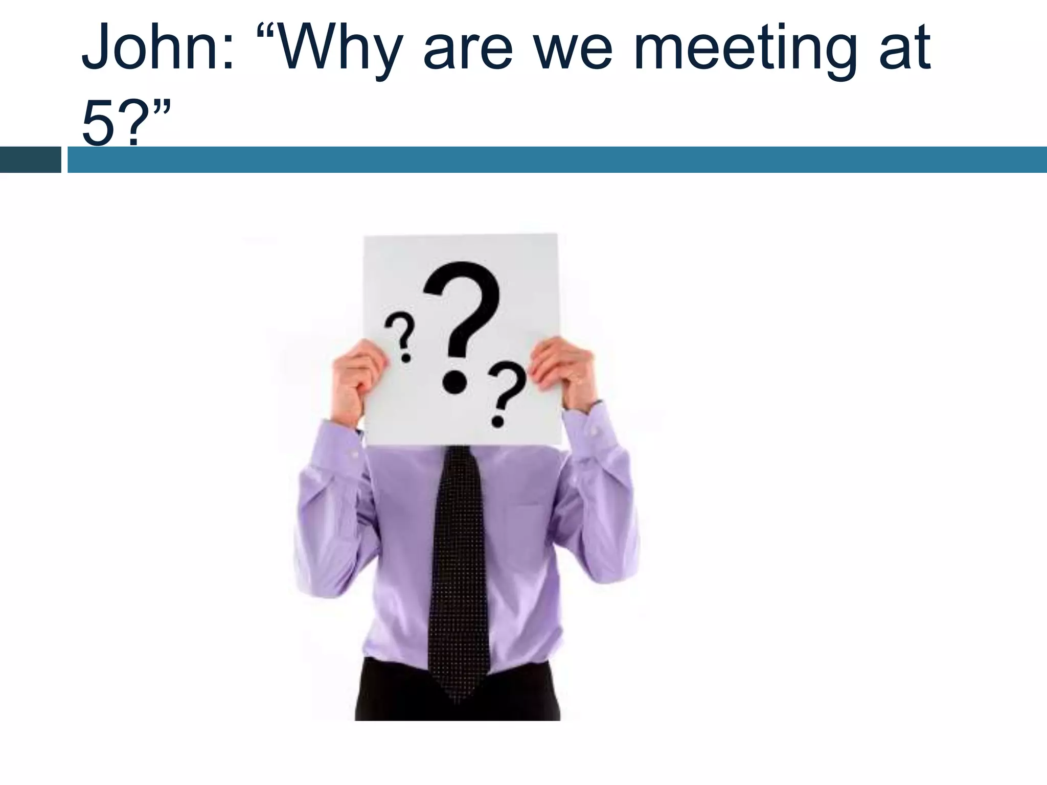 John: “Why are we meeting at
5?”
 