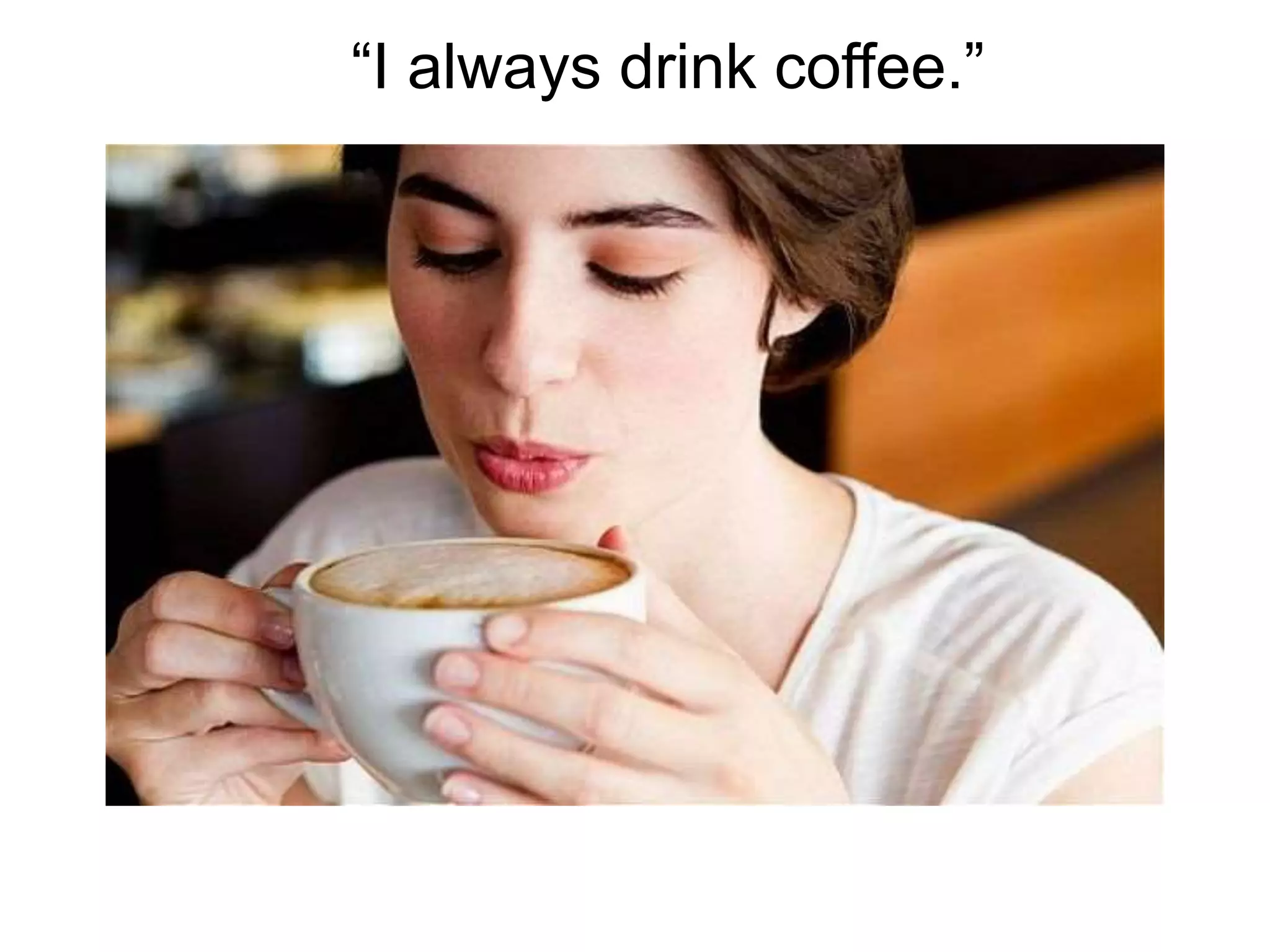“I always drink coffee.”
 