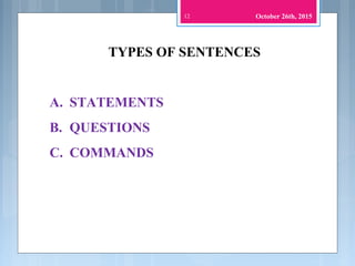 TYPES OF SENTENCES
A. STATEMENTS
B. QUESTIONS
C. COMMANDS
12 October 26th, 2015
 