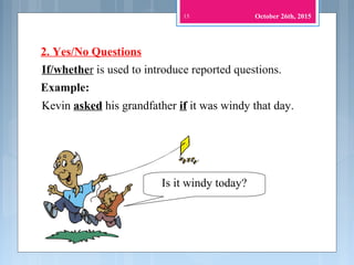 If/whether is used to introduce reported questions.
Is it windy today?
Kevin asked his grandfather if it was windy that day.
15
2. Yes/No Questions
Example:
October 26th, 2015
 