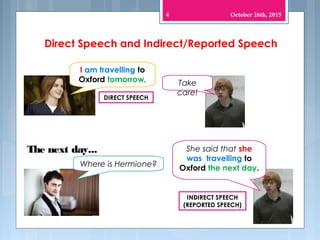 The next day...
October 26th, 20154
I am travelling to
Oxford tomorrow.
Where is Hermione?
She said that she
was travelling to
Oxford the next day.
Take
care!
DIRECT SPEECH
INDIRECT SPEECH
(REPORTED SPEECH)
Direct Speech and Indirect/Reported Speech
 