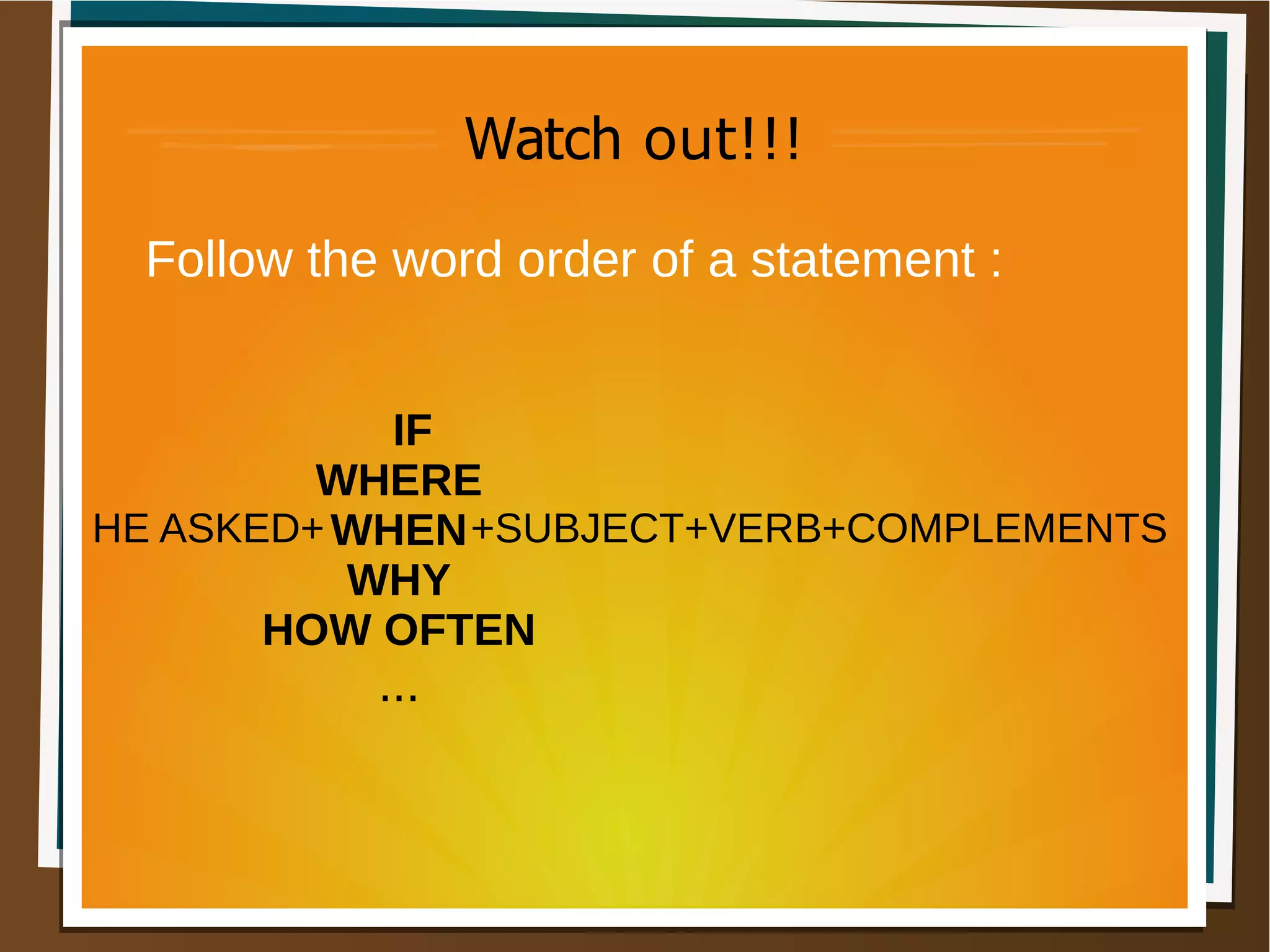 Watch out!!!
Follow the word order of a statement :
+SUBJECT+VERB+COMPLEMENTS
IF
WHERE
WHEN
WHY
HOW OFTEN
...
HE ASKED+
 