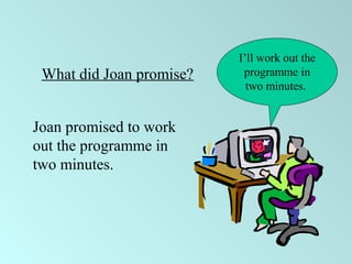 I’ll work out the
programme in
two minutes.
What did Joan promise?
Joan promised to work
out the programme in
two minutes.
 