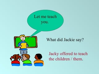 Let me teach
you.
What did Jackie say?
Jacky offered to teach
the children / them.
 