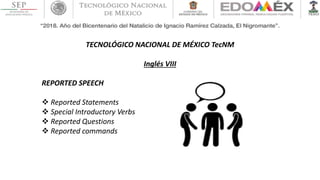 TECNOLÓGICO NACIONAL DE MÉXICO TecNM
Inglés VIII
REPORTED SPEECH
 Reported Statements
 Special Introductory Verbs
 Reported Questions
 Reported commands
 
