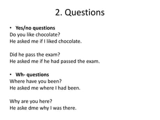2. Questions
• Yes/no questions
Do you like chocolate?
He asked me if I liked chocolate.
Did he pass the exam?
He asked me if he had passed the exam.
• Wh- questions
Where have you been?
He asked me where I had been.
Why are you here?
He aske dme why I was there.
 