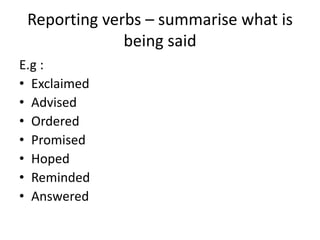 Reporting verbs – summarise what is
being said
E.g :
• Exclaimed
• Advised
• Ordered
• Promised
• Hoped
• Reminded
• Answered
 