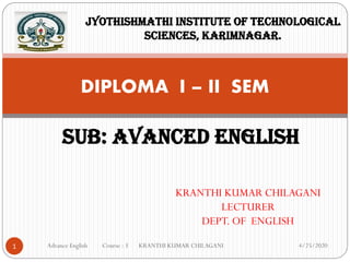 KRANTHI KUMAR CHILAGANI
LECTURER
DEPT. OF ENGLISH
4/25/2020
1
DIPLOMA I – II SEM
SUB: AVANCED ENGLISH
Jyothishmathi institute of technological
sciences, karimnagar.
Advance English Course : 3 KRANTHI KUMAR CHILAGANI
 