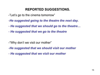 REPORTED SUGGESTIONS.
-”Let’s go to the cinema tomorrow”
-He suggested going to the theatre the next day.
- He suggested that we should go to the theatre…
- He suggested that we go to the theatre
-”Why don’t we visit our mother”
-He suggested that we should visit our mother
- He suggested that we visit our mother
15
 
