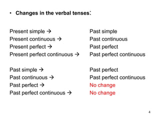 • Changes in the verbal tenses:
Present simple  Past simple
Present continuous  Past continuous
Present perfect  Past perfect
Present perfect continuous  Past perfect continuous
Past simple  Past perfect
Past continuous  Past perfect continuous
Past perfect  No change
Past perfect continuous  No change
4
 