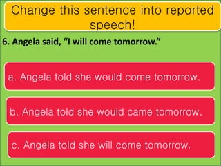 6. Angela said, “I will come tomorrow.”
Change this sentence into reported
speech!
a. Angela told she would come tomorrow....