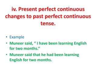 iv. Present perfect continuous
changes to past perfect continuous
tense.
• Example
• Muneer said, “ I have been learning English
for two months.”
• Muneer said that he had been learning
English for two months.
 