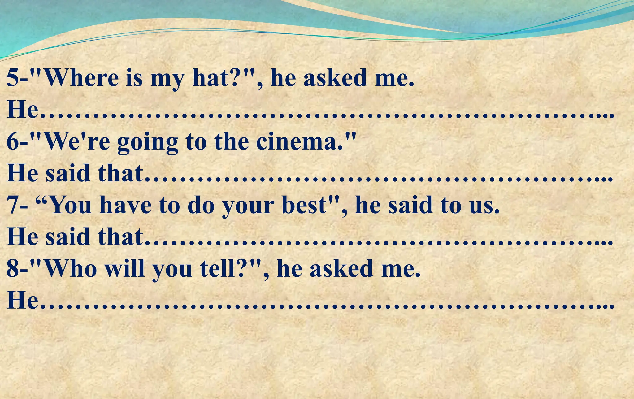 5-"Where is my hat?", he asked me.
He………………………………………………………...
6-"We're going to the cinema."
He said that……………………………………………...
7- “You have to do your best", he said to us.
He said that……………………………………………...
8-"Who will you tell?", he asked me.
He………………………………………………………...
 