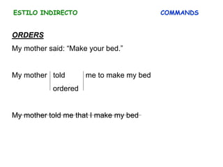 ESTILO INDIRECTO COMMANDS
ORDERS
My mother said: “Make your bed.”
My mother told me to make my bed
ordered
My mother told me that I make my bed
 