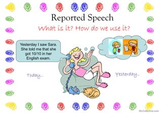 Reported Speech
What is it? How do we use it?
Yesterday..
Today..
Yesterday I saw Sara.
She told me that she
got 10/10 in her
English exam.
iSLCollective.com
 