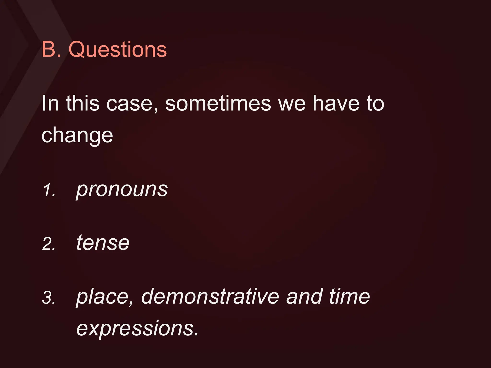 B. Questions
In this case, sometimes we have to
change
1. pronouns
2. tense
3. place, demonstrative and time
expressions.
 