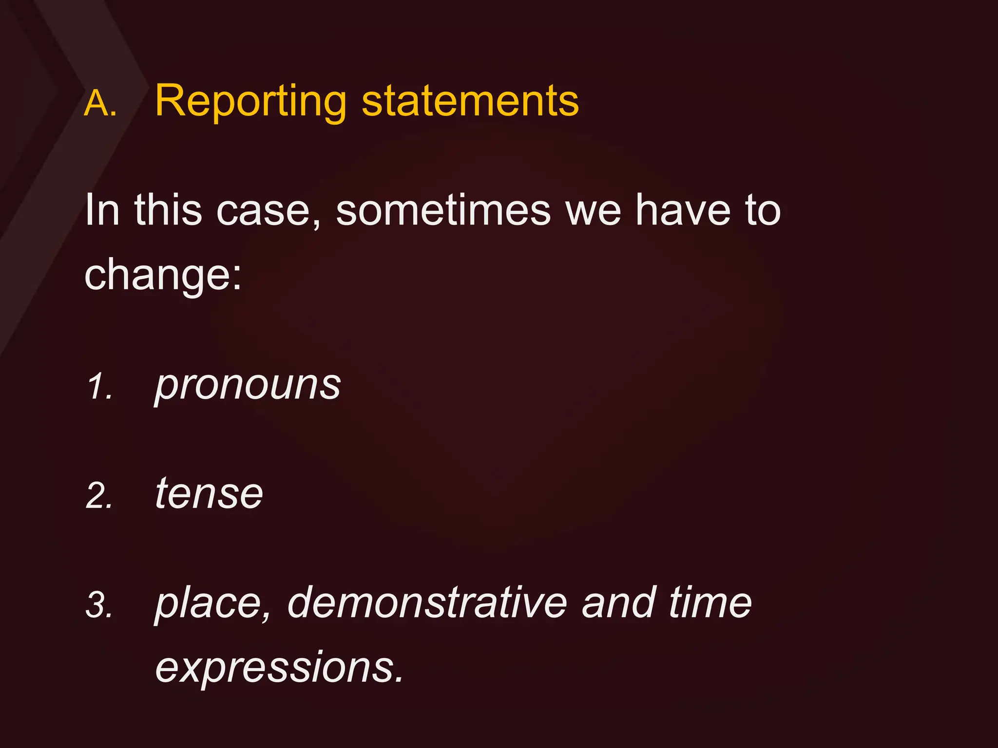 A. Reporting statements
In this case, sometimes we have to
change:
1. pronouns
2. tense
3. place, demonstrative and time
expressions.
 