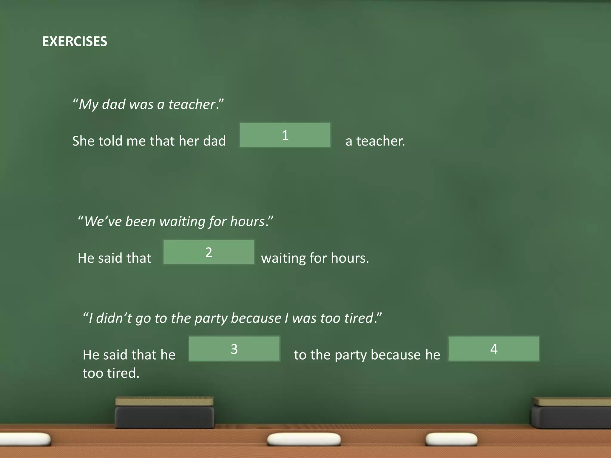 EXERCISES
“My dad was a teacher.”
She told me that her dad a teacher.1
“We’ve been waiting for hours.”
He said that waiting for hours.2
“I didn’t go to the party because I was too tired.”
He said that he to the party because he
too tired.
3 4
 
