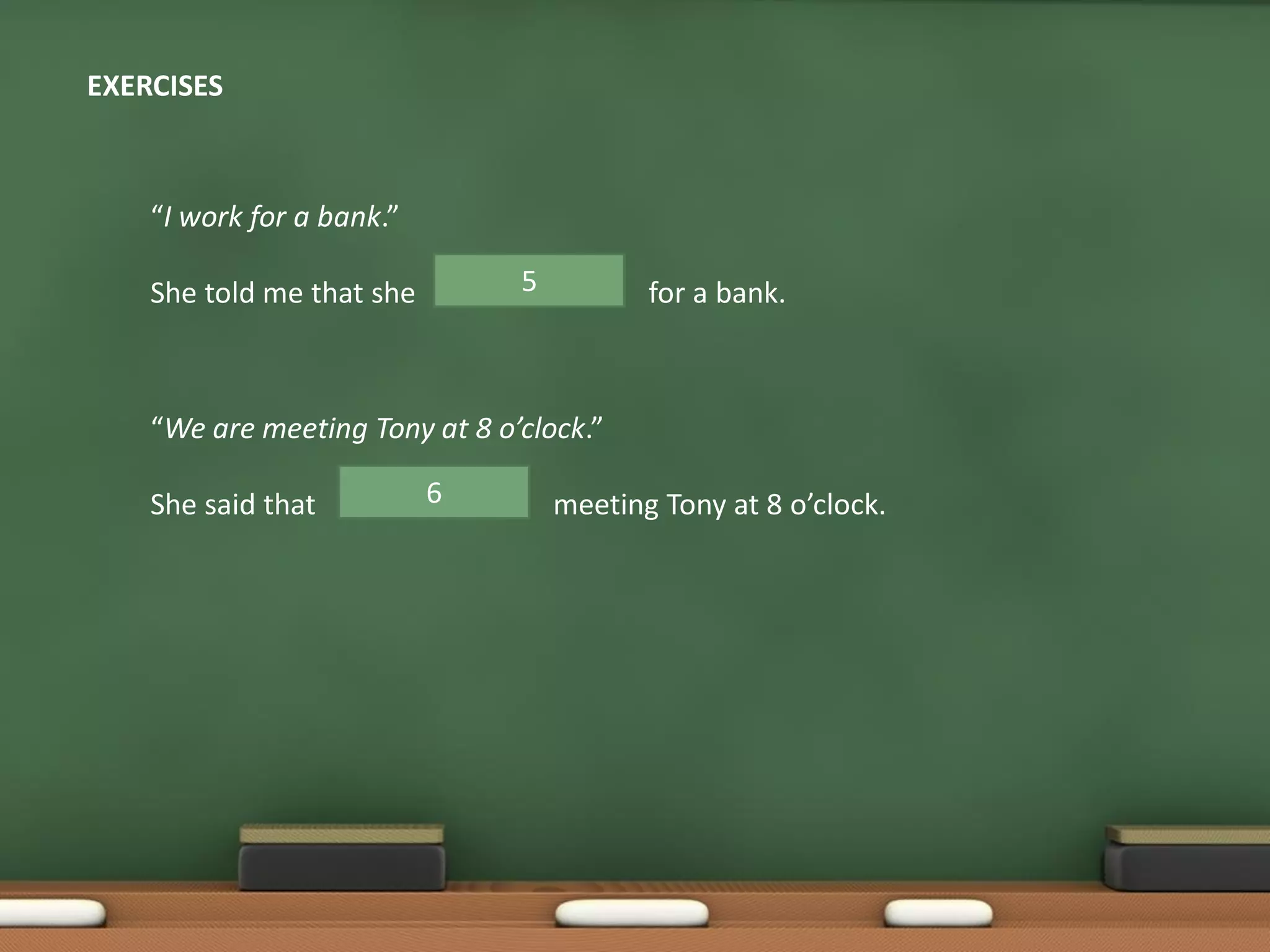 EXERCISES
“I work for a bank.”
She told me that she for a bank.5
6
“We are meeting Tony at 8 o’clock.”
She said that meeting Tony at 8 o’clock.
 