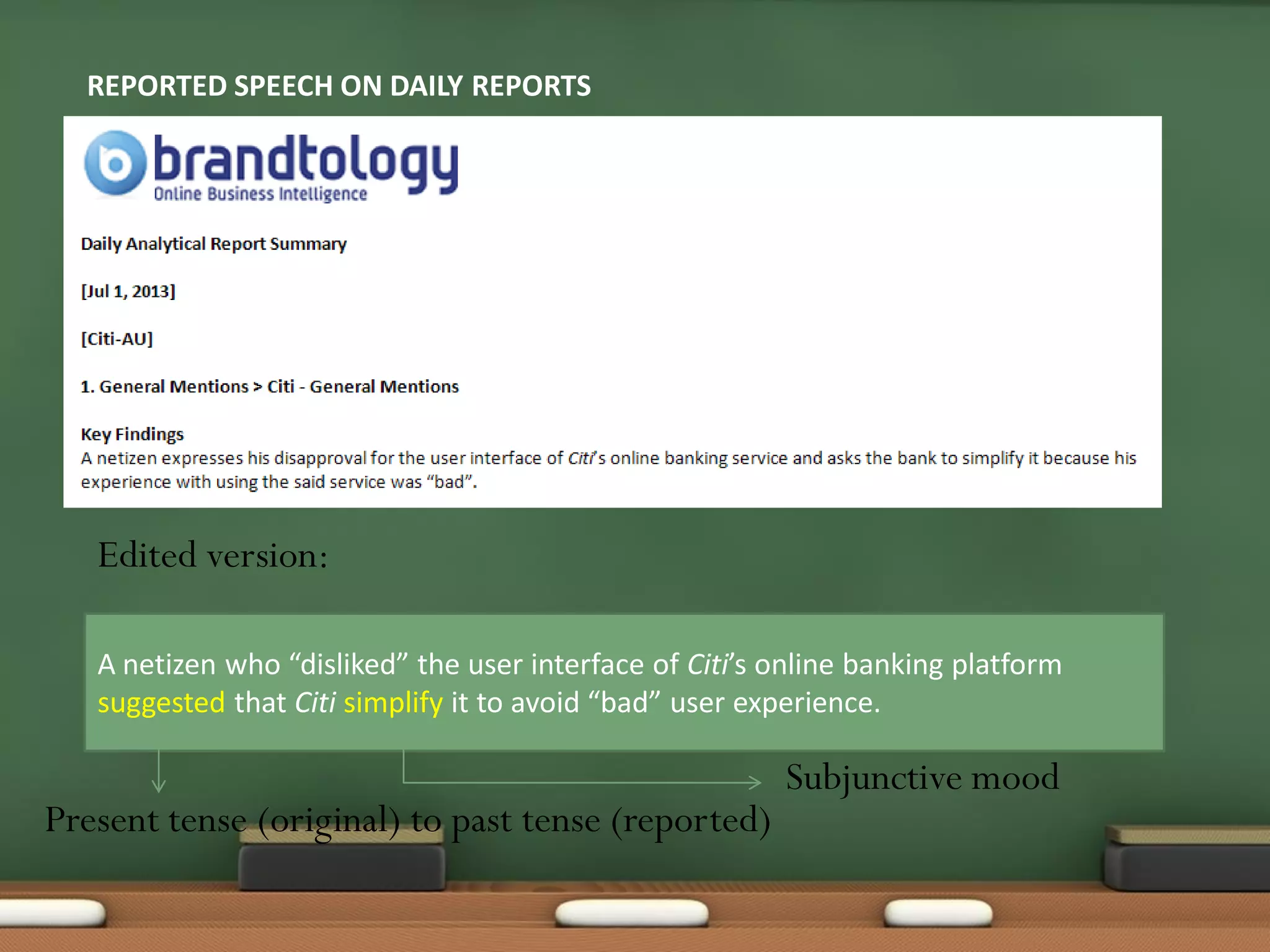 REPORTED SPEECH ON DAILY REPORTS
A netizen who “disliked” the user interface of Citi’s online banking platform
suggested that Citi simplify it to avoid “bad” user experience.
Subjunctive mood
Present tense (original) to past tense (reported)
Edited version:
 