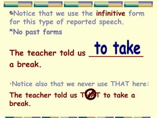 Notice that we use the infinitive form
for this type of reported speech.
*No past forms
The teacher told us ___________
a break.
•Notice also that we never use THAT here:
The teacher told us THAT to take a
break.
 