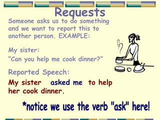Requests
Someone asks us to do something
and we want to report this to
another person. EXAMPLE:
My sister:
“Can you help me cook dinner?”
Reported Speech:
My sister asked me to help
her cook dinner.
 