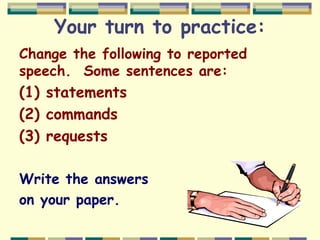 Your turn to practice:
Change the following to reported
speech. Some sentences are:
(1) statements
(2) commands
(3) requests
Write the answers
on your paper.
 