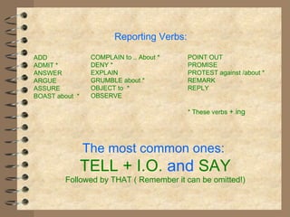 Reporting Verbs: ADD ADMIT * ANSWER ARGUE ASSURE BOAST about  * COMPLAIN to .. About * DENY * EXPLAIN GRUMBLE about * OBJECT to  * OBSERVE POINT OUT PROMISE PROTEST against /about * REMARK REPLY * These verbs  + ing The most common ones:  TELL + I.O.  and  SAY Followed by THAT ( Remember it can be omitted!) 