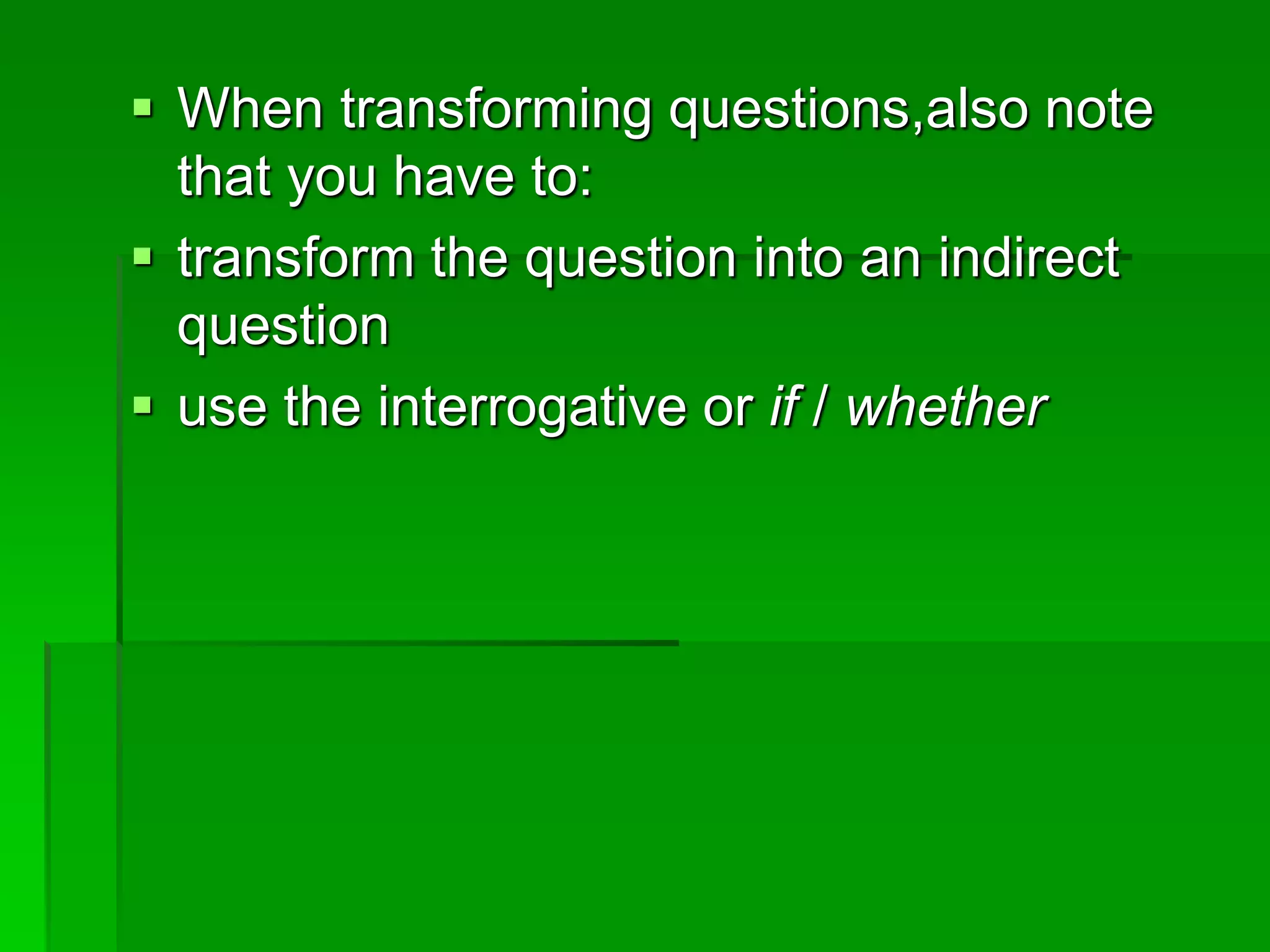  When transforming questions,also note 
that you have to: 
 transform the question into an indirect 
question 
 use the interrogative or if / whether 
 