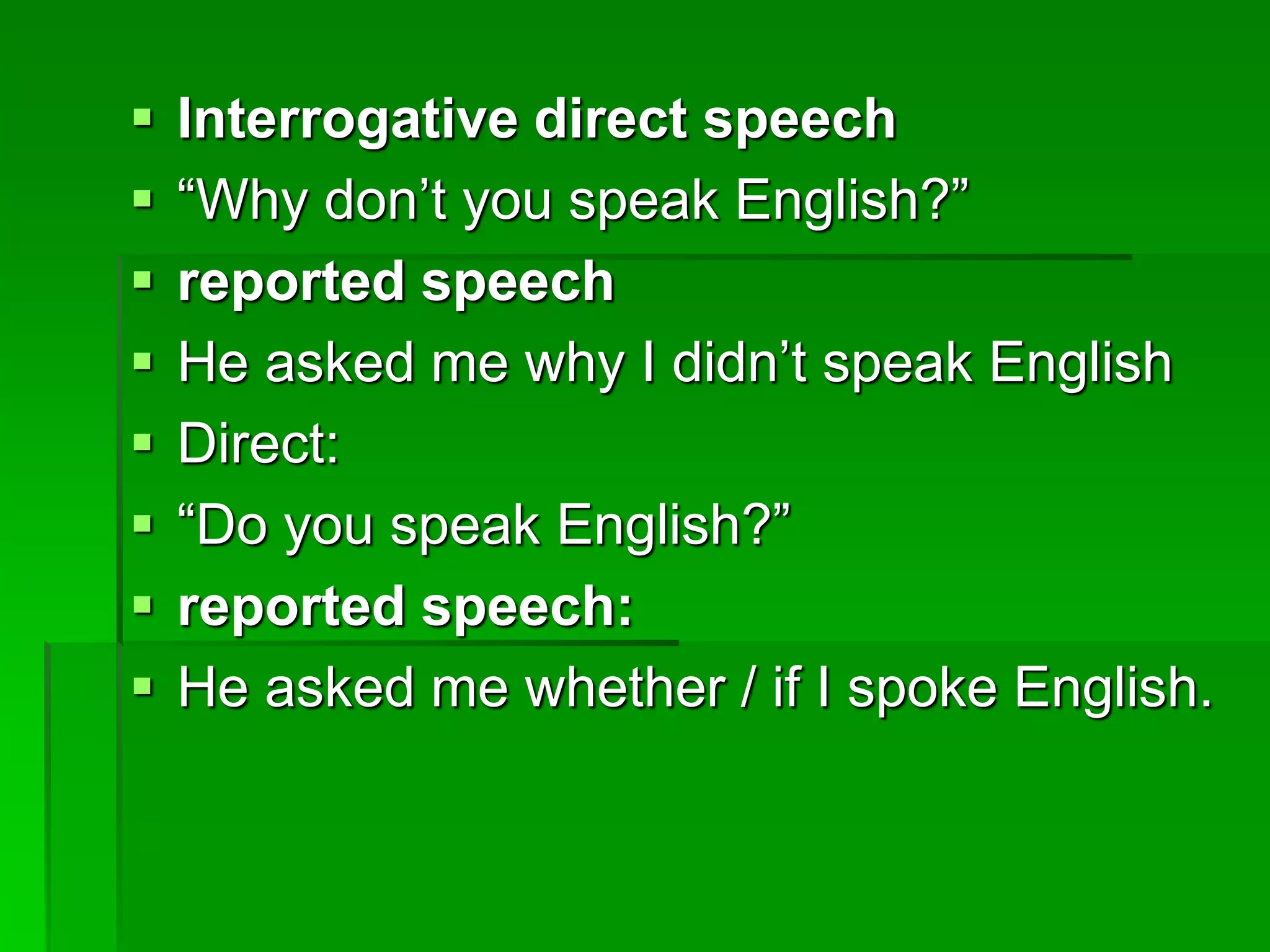  Interrogative direct speech 
 “Why don’t you speak English?” 
 reported speech 
 He asked me why I didn’t speak English 
 Direct: 
 “Do you speak English?” 
 reported speech: 
 He asked me whether / if I spoke English. 
