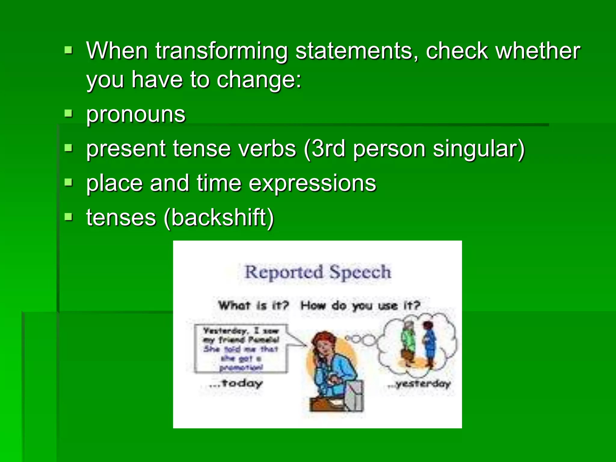  When transforming statements, check whether 
you have to change: 
 pronouns 
 present tense verbs (3rd person singular) 
 place and time expressions 
 tenses (backshift) 
 