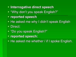  Interrogative direct speech 
 “Why don’t you speak English?” 
 reported speech 
 He asked me why I didn’t speak English 
 Direct: 
 “Do you speak English?” 
 reported speech: 
 He asked me whether / if I spoke English. 
