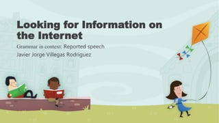 Looking for Information on
the Internet
Grammar in context: Reported speech
Javier Jorge Villegas Rodriguez
 