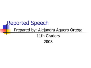 Reported Speech  Prepared by: Alejandra Aguero Ortega 11th Graders 2008 