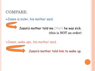 COMPARE: «Jason is sick», his mother said. Jason’s mother told me  (that)  he was sick. (this is NOT an order) «Jason, wake up», his mother said. Jason’s mother told  him to  wake up. 