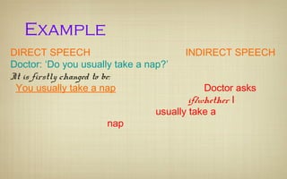 Example
DIRECT SPEECH INDIRECT SPEECH
Doctor: ‘Do you usually take a nap?’
It is firstly changed to be:
You usually take a nap Doctor asks
if/whether I
usually take a
nap
 