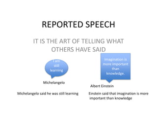 REPORTED SPEECH
IT IS THE ART OF TELLING WHAT
OTHERS HAVE SAID
I am
still
learning
Michelangelo
Imagination is
more important
than
knowledge.
Albert Einstein
Michelangelo said he was still learning Einstein said that imagination is more
important than knowledge
 
