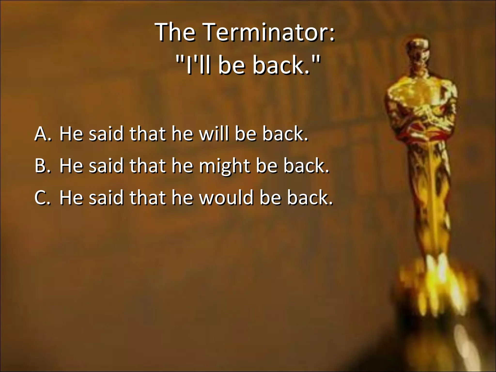 The Terminator:The Terminator:
"I'll be back.""I'll be back."
A.A. He said that he will be back.He said that he will be back.
B.B. He said that he might be back.He said that he might be back.
C.C. He said that he would be back.He said that he would be back.
 