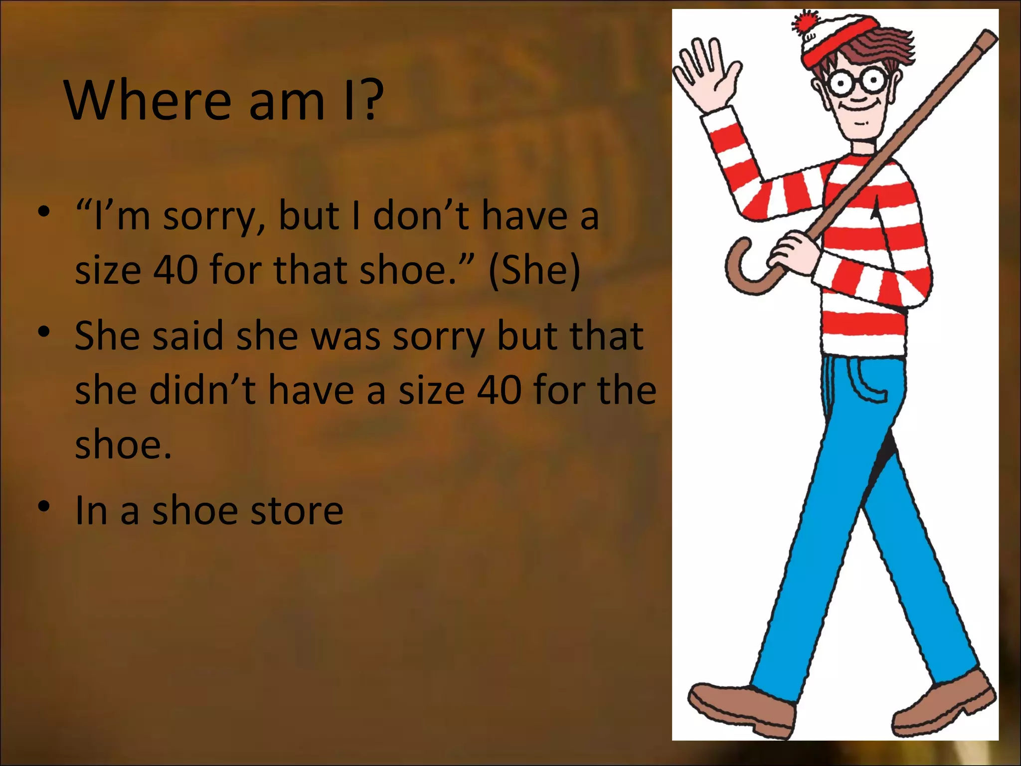 Where am I?
• “I’m sorry, but I don’t have a
size 40 for that shoe.” (She)
• She said she was sorry but that
she didn’t have a size 40 for the
shoe.
• In a shoe store
 