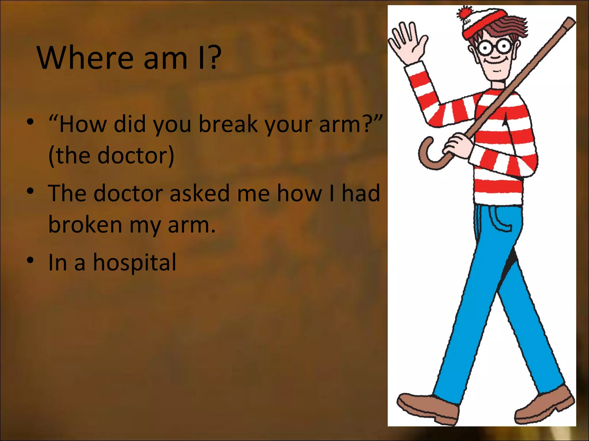 Where am I?
• “How did you break your arm?”
(the doctor)
• The doctor asked me how I had
broken my arm.
• In a hospital
 