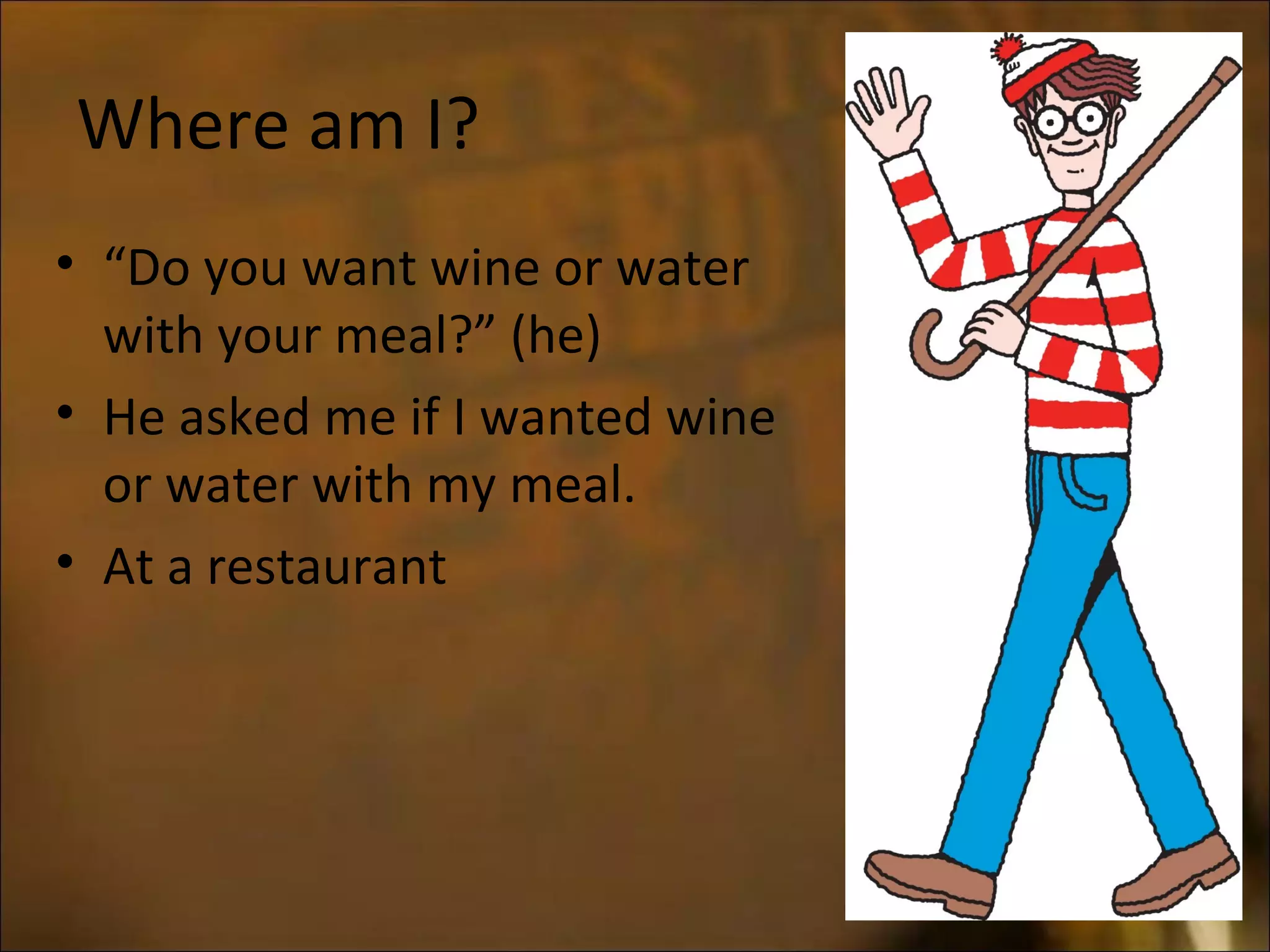Where am I?
• “Do you want wine or water
with your meal?” (he)
• He asked me if I wanted wine
or water with my meal.
• At a restaurant
 
