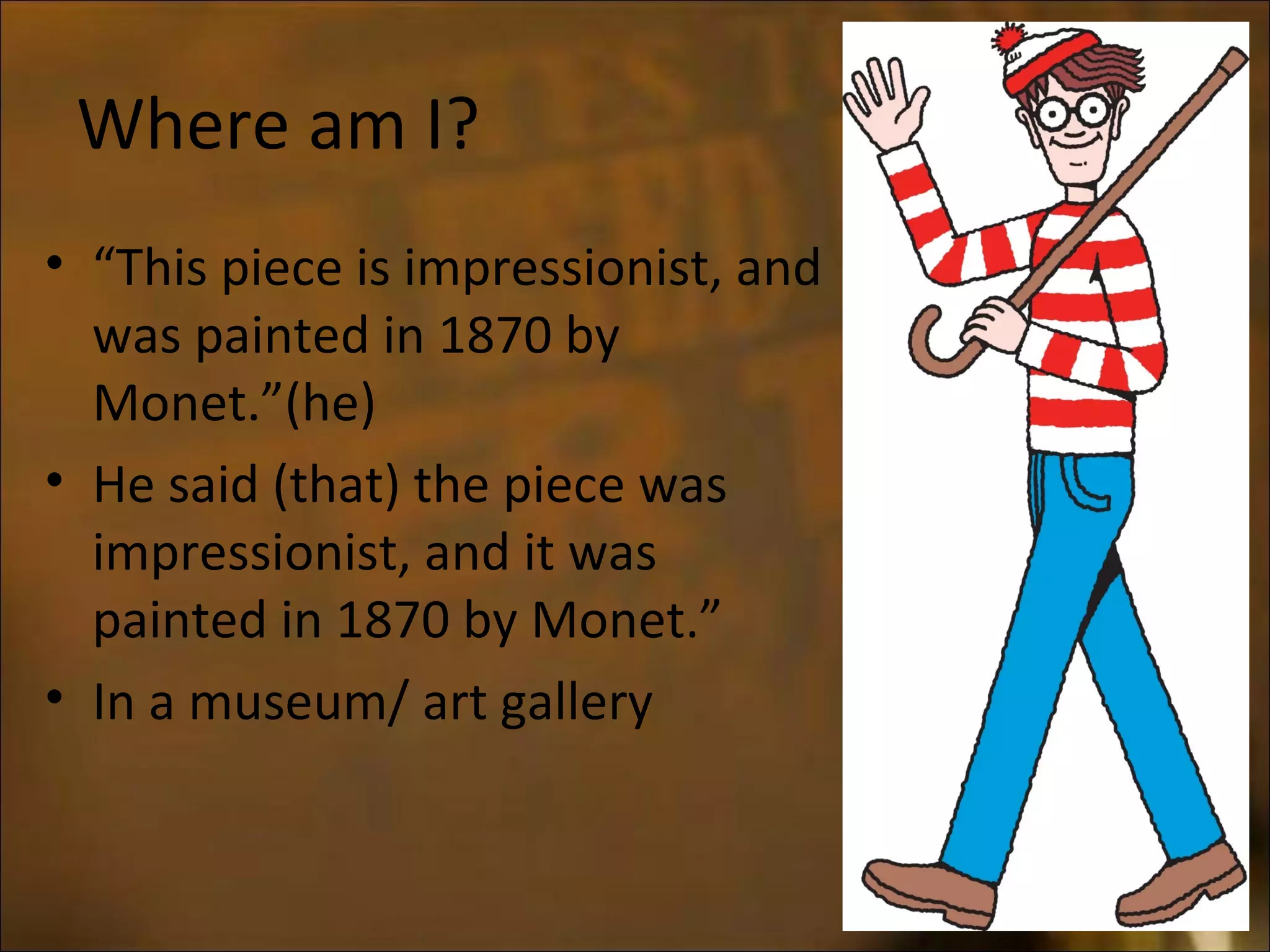 Where am I?
• “This piece is impressionist, and
was painted in 1870 by
Monet.”(he)
• He said (that) the piece was
impressionist, and it was
painted in 1870 by Monet.”
• In a museum/ art gallery
 
